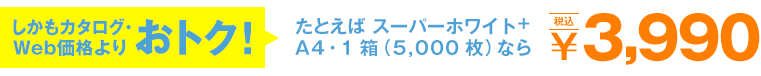 しかもカタログ・Web価格よりおトク! たとえば スーパーホワイト+A4・1箱(5,000枚)なら¥3,990(税込)
