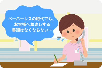 ペーパーレスの時代でも、お客様へお渡しする書類はなくならない…