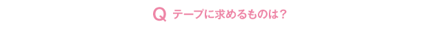 Q テープに求めるものは？