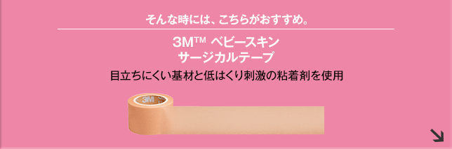 そんな時には、こちらがおすすめ。3M TM ベビースキン サージカルテープ 目立ちにくい基材と低はくり刺激の粘着剤を使用