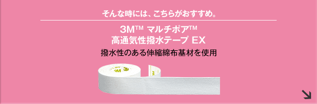そんな時には、こちらがおすすめ。3M TM マルチポア TM 高通気性撥水テープ EX 撥水性のある伸縮綿布基材を使用