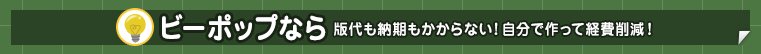 ビーポップなら版代も納期もかからない！自分で作って経費削減！