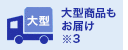 大型商品もお届け ※3