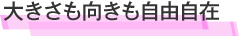 大きさも向きも自由自在