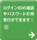 ログインIDの確認やパスワードの再発行ができます！