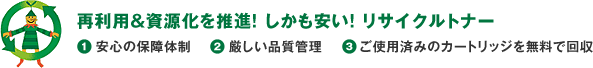 再利用&資源化を推進! しかも安い! リサイクルトナー (1)安心の保障体制 (2)厳しい品質管理 (3)ご使用済みのカートリッジを無料で回収